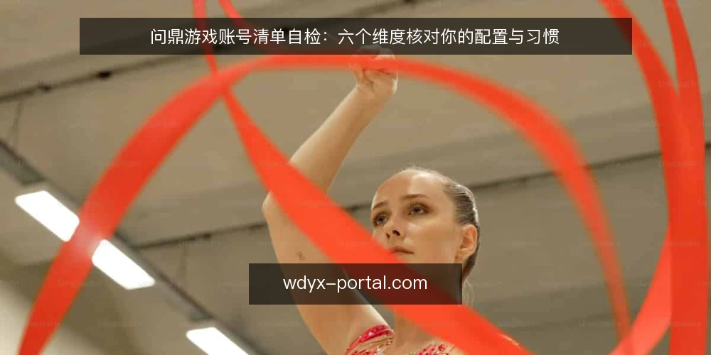 问鼎游戏账号清单自检：六个维度核对你的配置与习惯 — 为什么现在需要做一次账号自检 配图