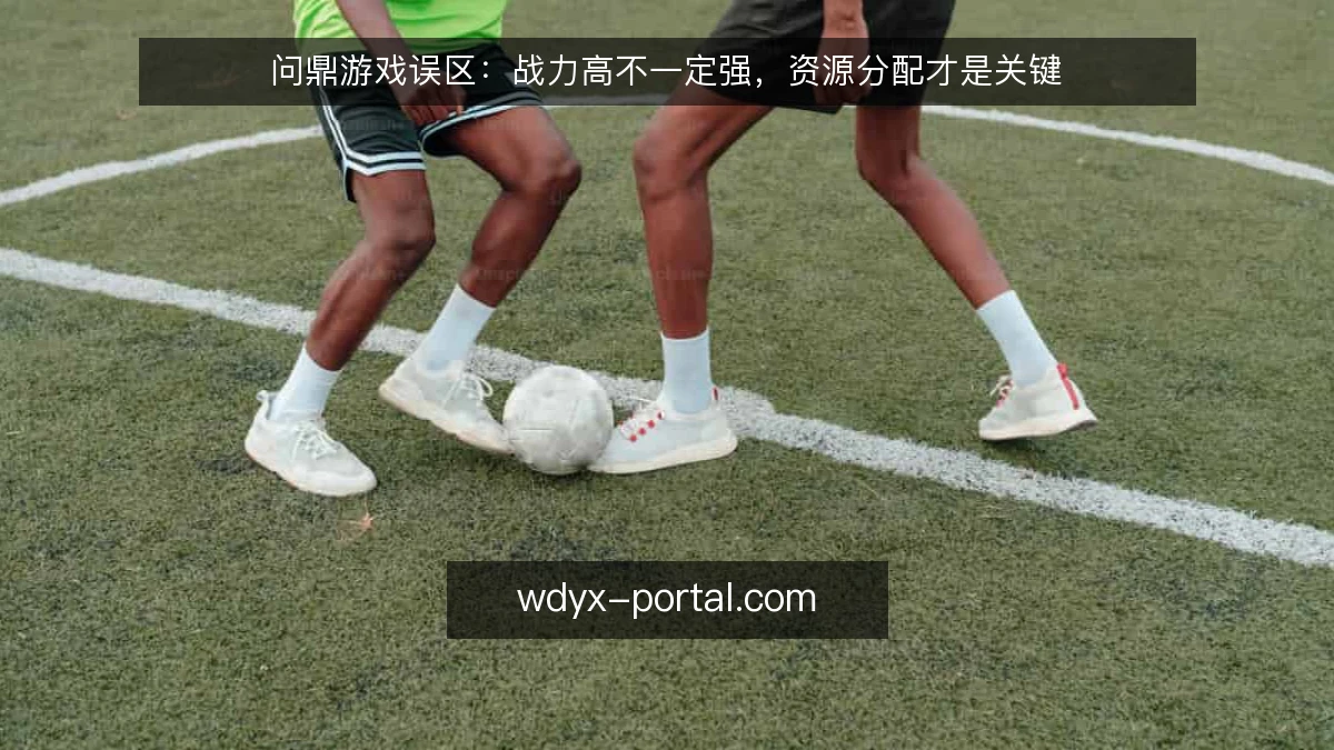 问鼎游戏误区:战力高不一定强,资源分配才是关键