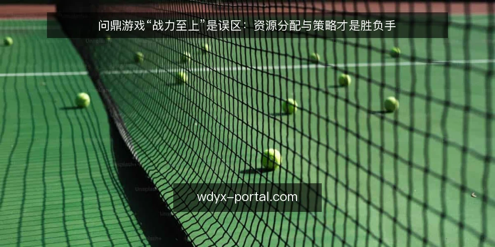 问鼎游戏“战力至上”是误区:资源分配与策略才是胜负手 — 战力高不等于赢,问鼎游戏的核心是资源效率 配图
