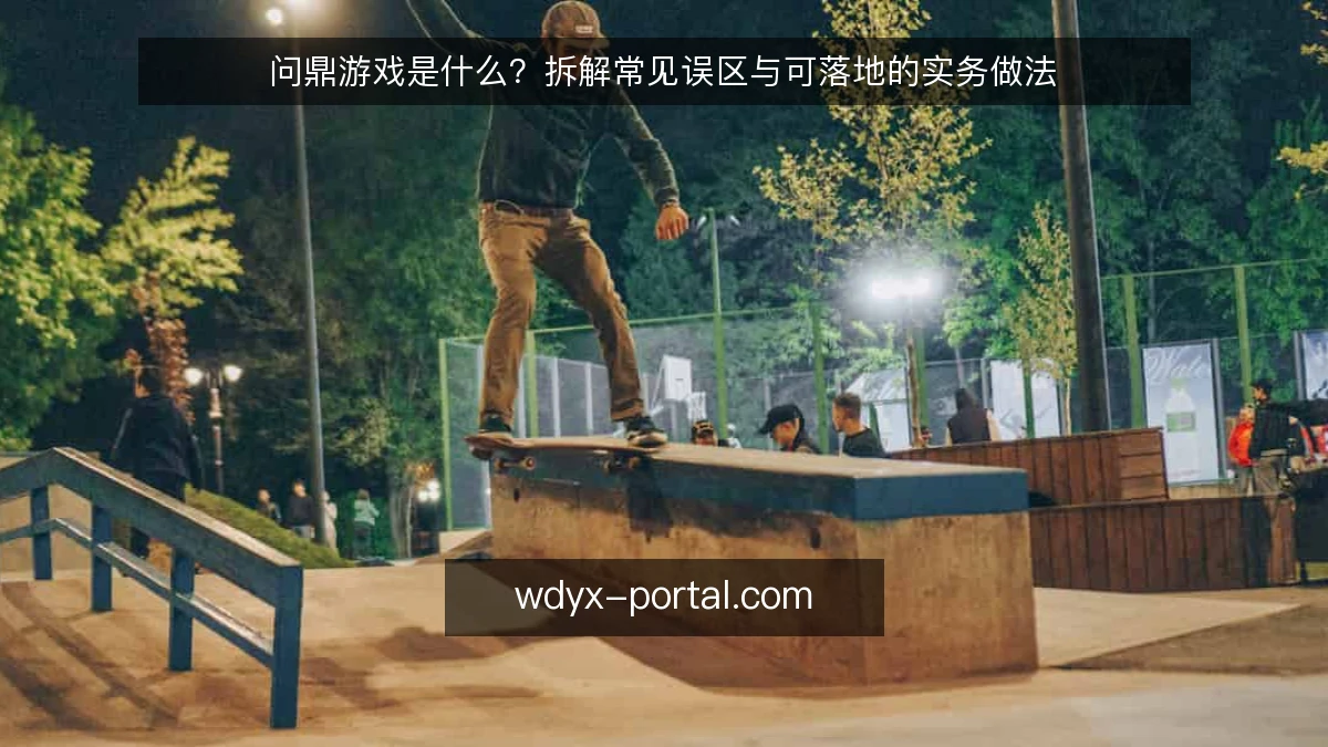 问鼎游戏是什么?拆解常见误区与可落地的实务做法