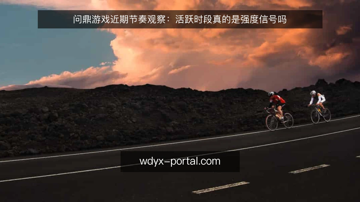 问鼎游戏近期节奏观察:活跃时段真的是强度信号吗