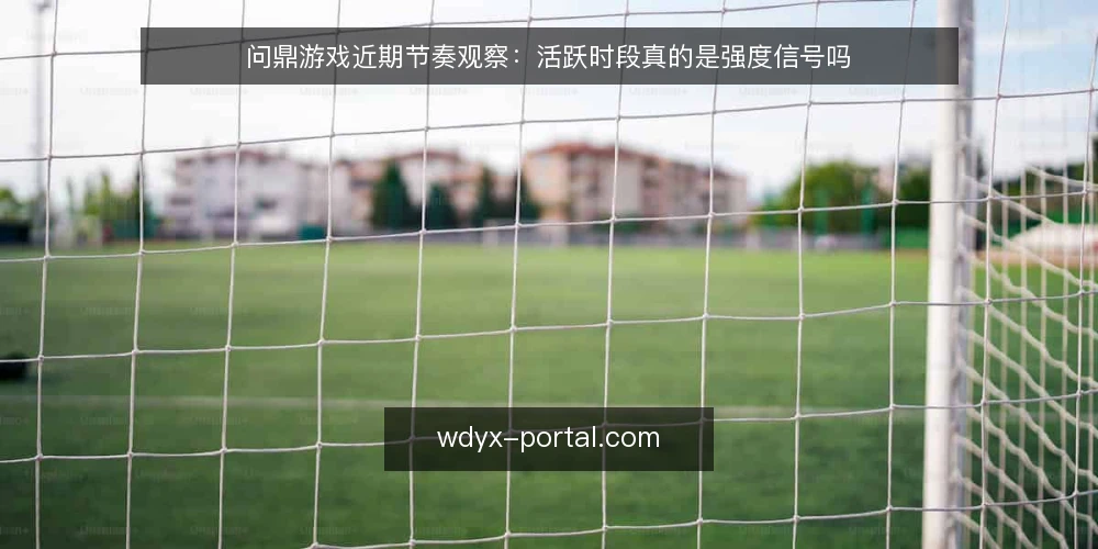 问鼎游戏近期节奏观察:活跃时段真的是强度信号吗 — 近期活跃时段的表象 配图