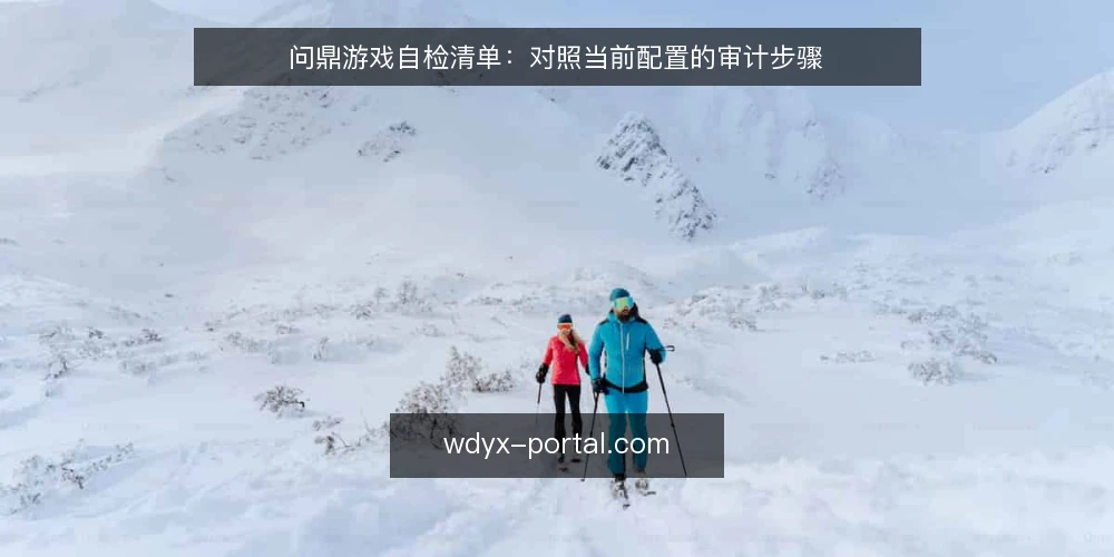 问鼎游戏自检清单:对照当前配置的审计步骤 — 为什么现在做一次问鼎游戏自检 配图